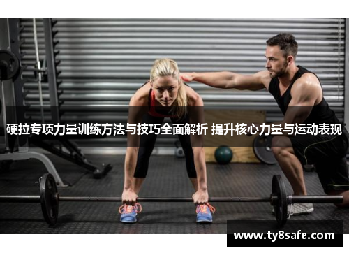 硬拉专项力量训练方法与技巧全面解析 提升核心力量与运动表现